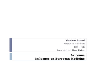 Avicenna
Influence on European Medicine
Memoona Arshad
Group 11 – 6th Sem
ISM – IUK
Presented to: Mam Rahat
 