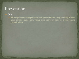  Diet
 Although dietary changes won’t cure your condition, they can help to keep
your cortisol levels from rising even more or help to prevent some
complications.
 