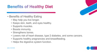 • Benefits of Healthy Eating
• May help you live longer.
• Keeps skin, teeth, and eyes healthy.
• Supports muscles.
• Boosts immunity.
• Strengthens bones.
• Lowers risk of heart disease, type 2 diabetes, and some cancers.
• Supports healthy pregnancies and breastfeeding.
• Helps the digestive system function.
ADD A FOOTER 6
 