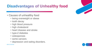 • Causes of unhealthy food
• being overweight or obese
• tooth decay
• high blood pressure
• high cholesterol
• heart disease and stroke
• type-2 diabetes
• osteoporosis
• some cancers
• depression and eating disorders.
ADD A FOOTER 8
 