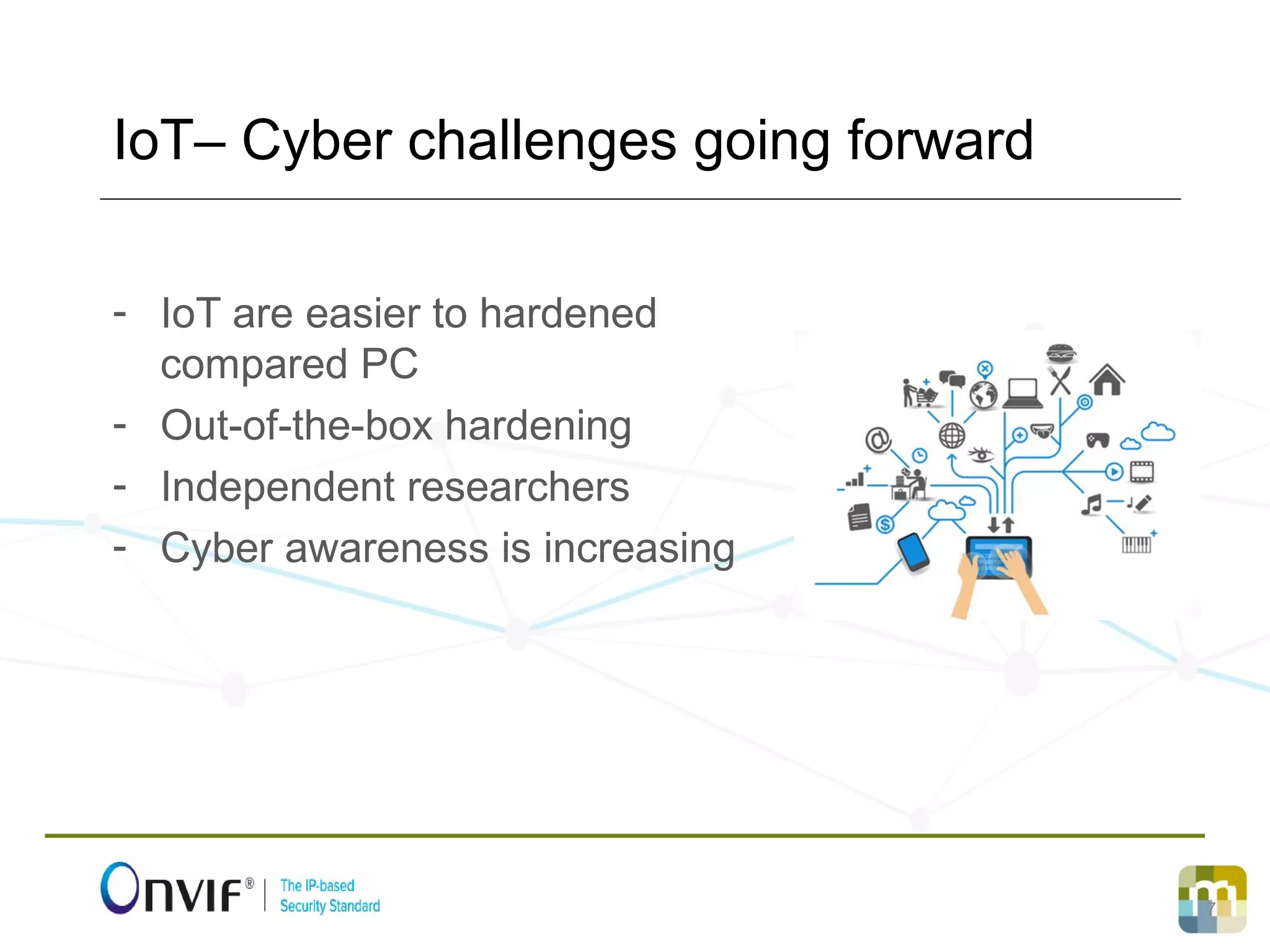 7
­ IoT are easier to hardened
compared PC
­ Out­of­the­box hardening
­ Independent researchers
­ Cyber awareness is increasing
IoT– Cyber challenges going forward
 