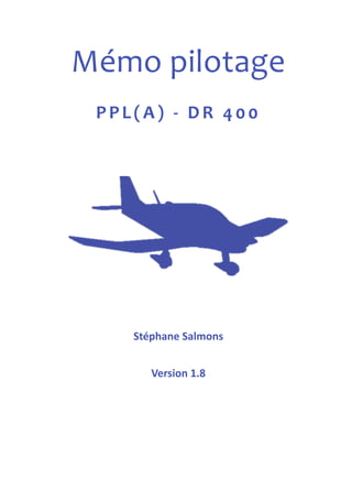 Mémo pilotage 
PPL( A ) -­‐ D R 4 00 
!!! 
 
!!! 
Stéphane Salmons 
! 
Version 1.8.1 
! 
!! 
 