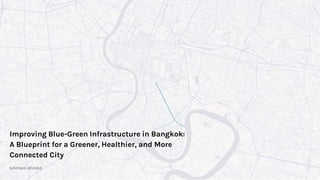 Improving Blue-Green Infrastructure in Bangkok:
A Blueprint for a Greener, Healthier, and More
Connected City
Ishmam Ahmed
 