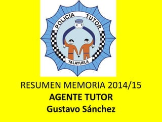 RESUMEN MEMORIA 2014/15
AGENTE TUTOR
Gustavo Sánchez
 