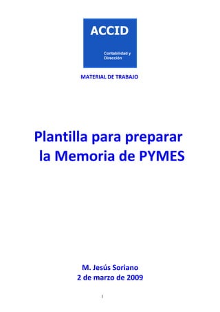 MATERIAL DE TRABAJO




Plantilla para preparar
 la Memoria de PYMES




       M. Jesús Soriano
      2 de marzo de 2009

             1
 