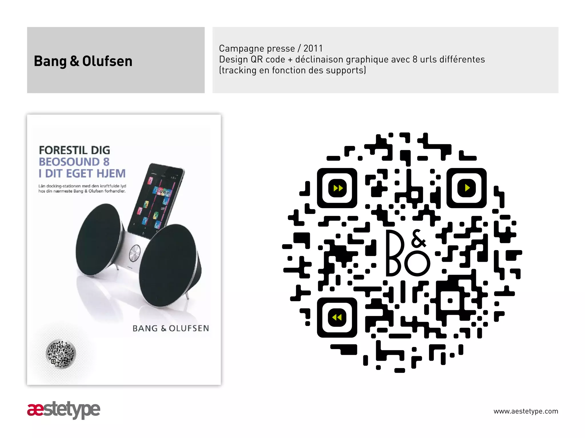 Campagne presse / 2011
Bang  Olufsen   Design QR code + déclinaison graphique avec 8 urls différentes
                 (tracking en fonction des supports)




                                                                                  www.aestetype.com
 