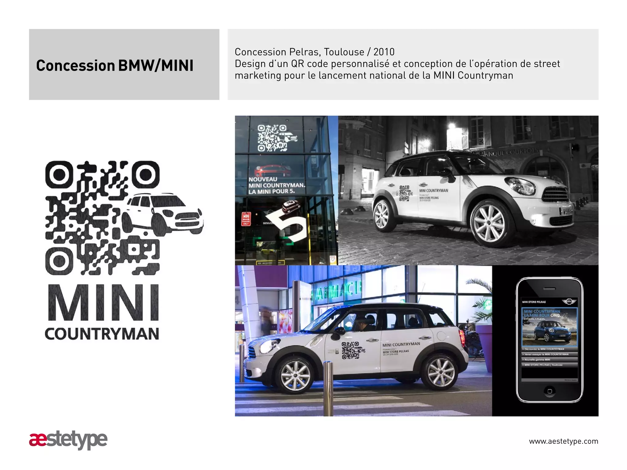 Concession Pelras, Toulouse / 2010
Concession BMW/MINI   Design d’un QR code personnalisé et conception de l’opération de street
                      marketing pour le lancement national de la MINI Countryman




                                                                                      www.aestetype.com
 