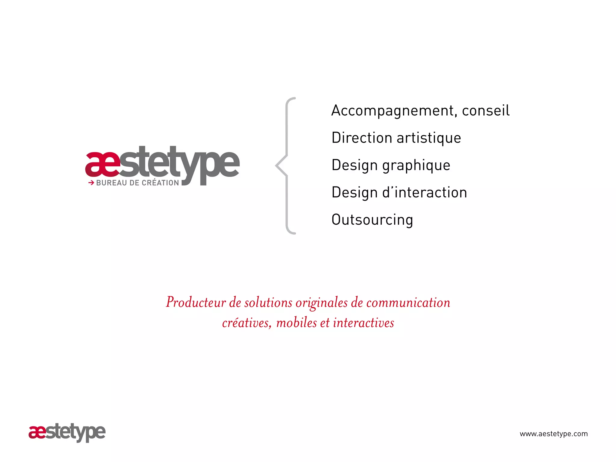 Accompagnement, conseil
                             Direction artistique
                             Design graphique
                             Design d’interaction
                             Outsourcing




Producteur de solutions originales de communication
         créatives, mobiles et interactives




                                                       www.aestetype.com
 