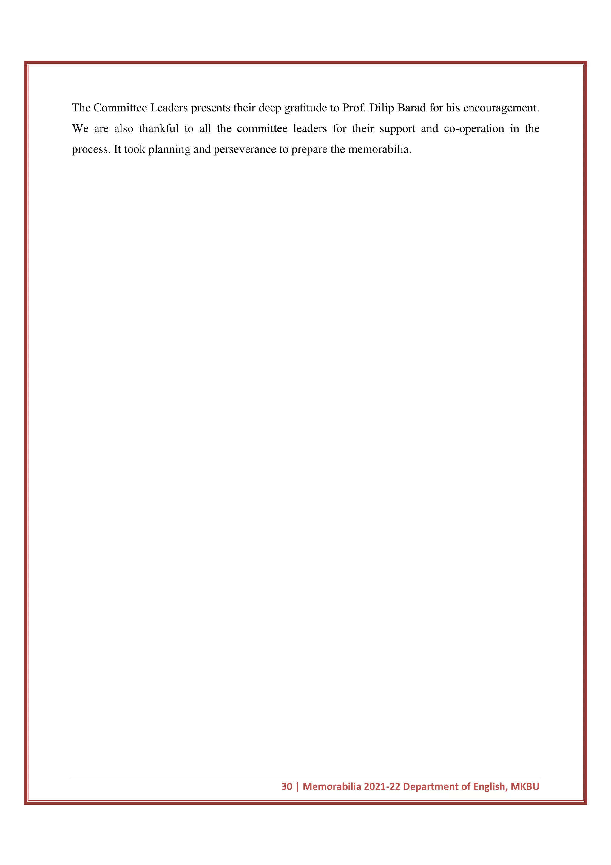 30 | Memorabilia 2021-22 Department of English, MKBU
The Committee Leaders presents their deep gratitude to Prof. Dilip Barad for his encouragement.
We are also thankful to all the committee leaders for their support and co-operation in the
process. It took planning and perseverance to prepare the memorabilia.
 