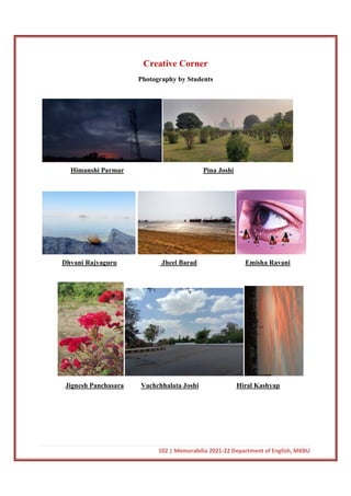 102 | Memorabilia 2021-22 Department of English, MKBU
Creative Corner
Photography by Students
Himanshi Parmar Pina Joshi
Dhvani Rajyaguru Jheel Barad Emisha Ravani
Jignesh Panchasara Vachchhalata Joshi Hiral Kashyap
 