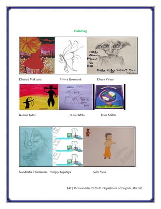 142 | Memorabilia 2020-21 Department of English, MKBU
Painting
Dhartee Makvana Hitixa Goswami Dhara Virani
Kishan Jadav Rita Dabhi Hina Malek
Nanditaba Chudasama Sanjay Jogadiya Aditi Vala
 