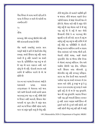 149 | Memorabilia 2020-21 Department of English, MKBU
િૈધા વિચાર ને િાચા આપી રહી હિી કે
િાચા ને વિચાર ન આિે એ માટેની આ
િકનીક હિી?
To
,
ગ્રીિા
સરનામુાં: જેને િાાંચવુાં જોઈએ એને નકહ
જેને િાાંચિાની ઇચ્છા છે એને!
એક આખો લખાયેલુાં છિાાંય સાિ
અધૂરો જાણે કે ફાડી ને ફેંકિી હોય એવુાં
લખાણ. ર્બ્દો વસિાય કશુાં નકહ. આમાાં
ર્બ્દો છે હુાં નકહ! અત્યારે આ ર્બ્દો
મારા છે, પ્રવિવનવધત્િ પણ મારુાં જ કરે
છે પણ એ મારા િફાદાર નથી. મારે
કહેવુાં છે એ નકહ, પોિાનો પિિાંત્ર અથુ
લઈને જે અસ્પિત્િ ધરાિે છે એ !જ
કહેર્ે એ!
રાિ ના બાર િાગ્યા છે બરાબર. જાણે કે
ધસમસિો પ્રિાહ. અમાસ
િરફ,અંધકાર ને મેળિિા માટે જિા
ચાાંદે આજે પોિાનો િધ્યો ઘટયો પ્રકાર્
આપિાનુાં કષ્ટ પણ ન કયુું. બીજો કોઈ
જ વિચાર નથી આિિો, વસિાય એક!
અગાસી માાં સુિા હોય ને કશુાંક થાય
ત્યારે આ જ વિચાર સૌથી પહેલા આિે,
મારા માાં કશુાંક ખૂબી િાળાં છે એવુાં નકહ.
નીચે જવુાં હોય િો અત્યારે અહીંથી કૂદી
જ જિાય. નીચે જિાના બહાને ઉપર
પહોંચી ર્કાય. બે જણાાં પોિાની જાિ ને
હોમે છે, એટલા માટે નકહ કે કશુાંક પોિે
ખોટુાં કયુું છે પણ એટલા માટે કે જે કશુાં
પણ કયુું એ મે કયુું ને ભાર એિો
ઊંચકાિી દીધો કે ના પાડિાનુાં જોર
ભૂલથી ય નો કરી ર્કે. કદાચ મે કશુાં જ
નહોતુાં કયુું પણ કશુાં જ નકહ કરીને મે જે
કયુું એણે આ પકરસ્પથવિ ને નોિરી.
જેમનુાં પિિાંત્ર અસ્પિત્િ કલ્પી ન ર્કાય
એિા સબાંધમાાં મારે જગ્યા જોિી હિી.
મેળિી લીધી જગ્યા, આજે બેયને
ગુમાિીને. એક માાં જેરના બીજ રોપ્યા
ને એકમાાં ત્યાગનુાં બબલદાન. રોષ અને
આક્રોર્ કોઈનો પણ હોય, પકરણામ
મારી વસિાય બધા ભોગિર્ે. હુાં
ભોગિીર્ કશુાં નકહ કરિાનુાં પકરણામ.
કદાચ આ રોષ ઉિરી જાય આિનારી
પળોમાાં પણ આ ર્બ્દો િાાંચનાર ને ડાંખ
કાયમ માટે રહેર્ે, હુાં ઇચ્છાં જ છાં કે હુાં
સિિ દાઝ લગાડયા કરુાં કારણ કે આજ
સુધી કયુું િો એ જ છે પણ છપાઈને.
જાિ થી પણ છપાઈને. આટલા વિચાર
પછી પણ કૂદી જિાની કહમ્મિ કરનાર
હુાં નથી. કાયર માણસ આજે કહિંમિ ની
દુહાઈ આપે છે. હુાં કઈ નથી કહેિી, કઈ
નથી કહેિી એવુાં બધુાં કહી કહી ને જાણે
 