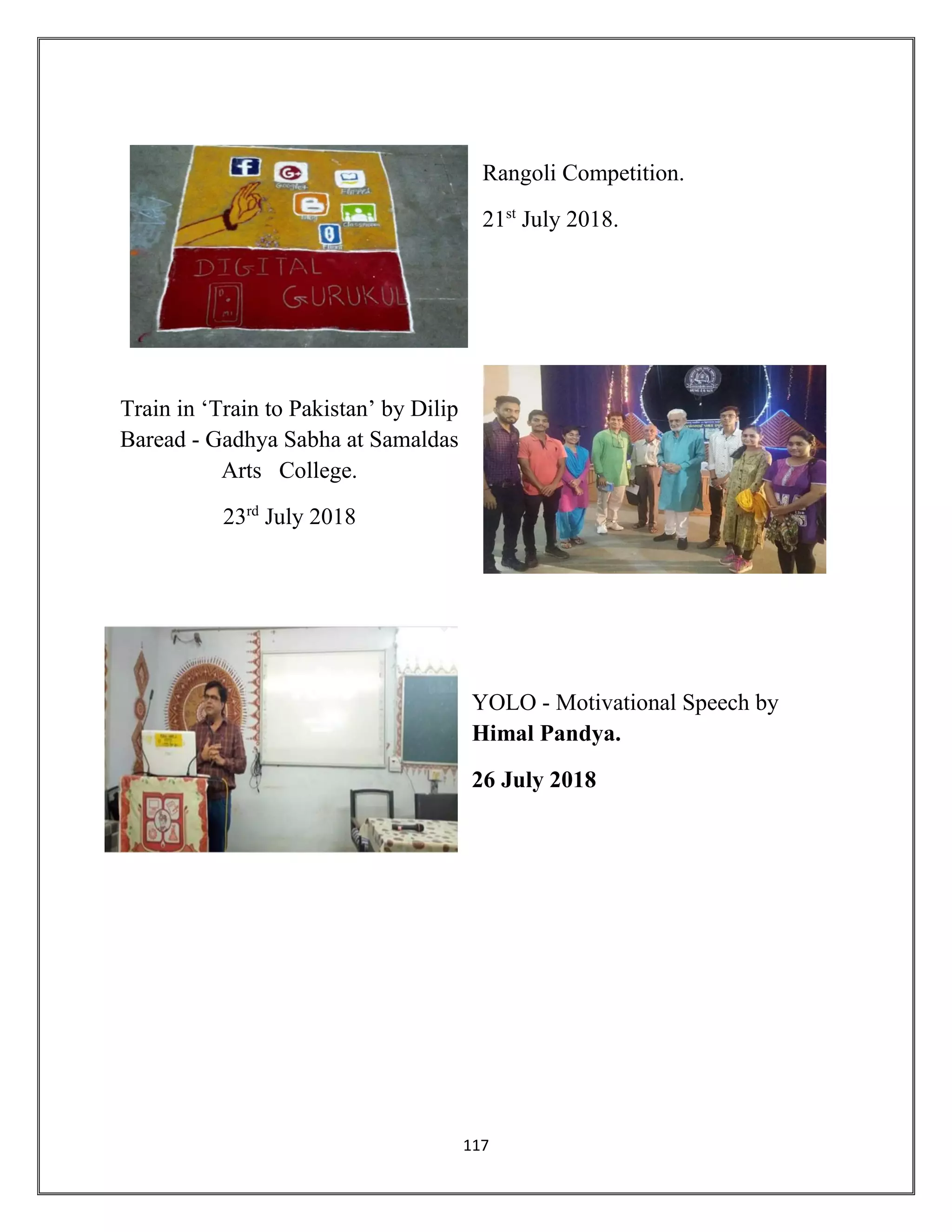 117
Rangoli Competition.
21st
July 2018.
Train in ‘Train to Pakistan’ by Dilip
Baread - Gadhya Sabha at Samaldas
Arts College.
23rd
July 2018
YOLO - Motivational Speech by
Himal Pandya.
26 July 2018
 