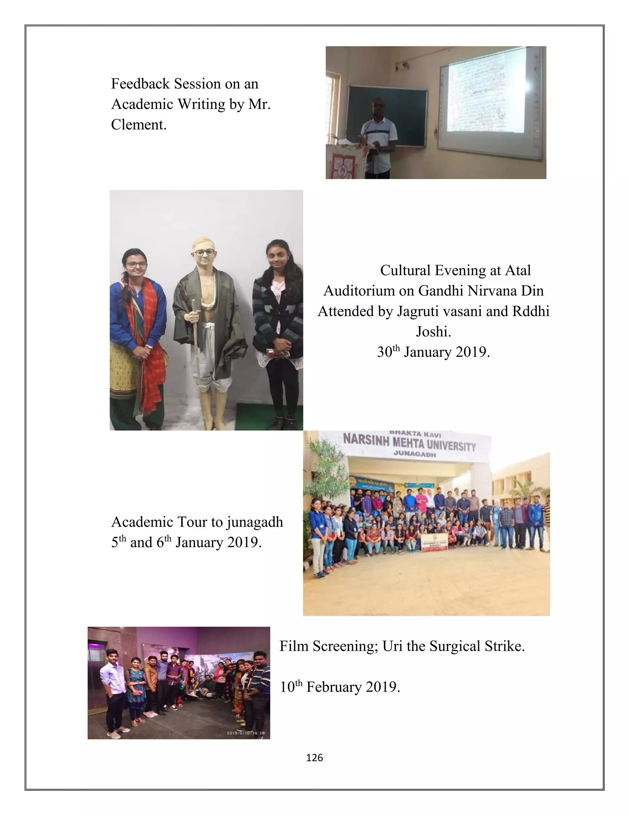 126
Feedback Session on an
Academic Writing by Mr.
Clement.
Cultural Evening at Atal
Auditorium on Gandhi Nirvana Din
Attended by Jagruti vasani and Rddhi
Joshi.
30th
January 2019.
Academic Tour to junagadh
5th
and 6th
January 2019.
Film Screening; Uri the Surgical Strike.
10th
February 2019.
 