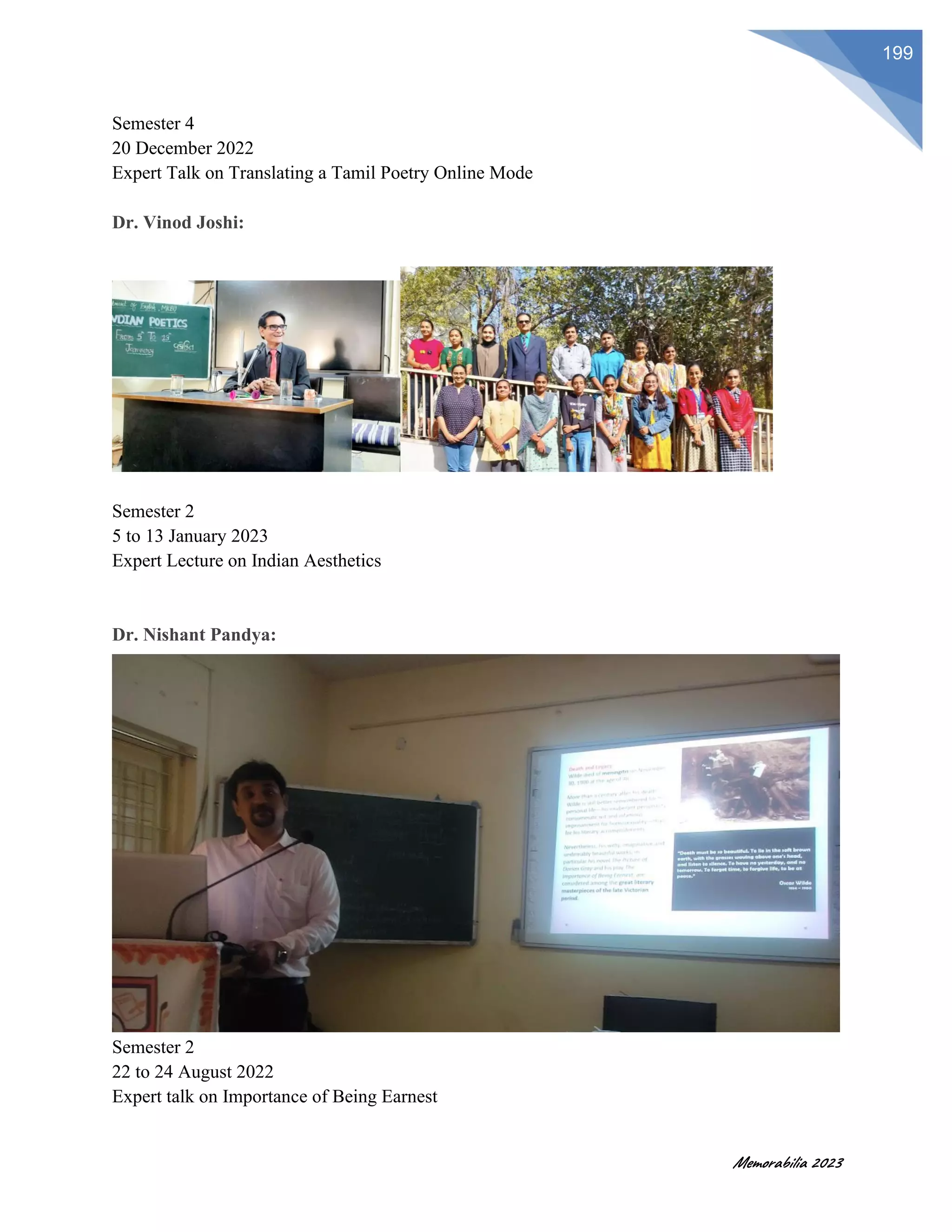 Memorabilia 2023
199
Semester 4
20 December 2022
Expert Talk on Translating a Tamil Poetry Online Mode
Dr. Vinod Joshi:
Semester 2
5 to 13 January 2023
Expert Lecture on Indian Aesthetics
Dr. Nishant Pandya:
Semester 2
22 to 24 August 2022
Expert talk on Importance of Being Earnest
 
