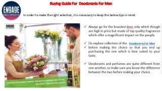 Buying Guide For Deodorants For Men
In order to make the right selection, it is necessary to keep the below tips in mind.
Deodorants For Men
 