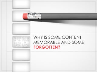 WHY IS SOME CONTENT
MEMORABLE AND SOME
FORGOTTEN?
 