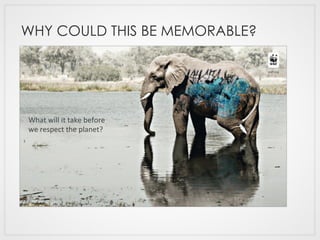 WHY COULD THIS BE MEMORABLE?
What	
  will	
  it	
  take	
  before	
  
we	
  respect	
  the	
  planet?	
  
 