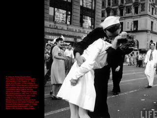 V-J Day in Times Square Kiss
The caption for Alfred Eisenstaedt’s
photograph in the August 27, 1945,
issue of LIFE was “In...