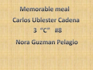 Memorable meal Carlos Ublester Cadena 3  “C”   #8 Nora GuzmanPelagio 
