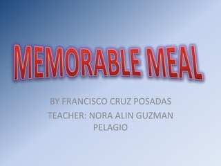 MEMORABLE MEAL BY FRANCISCO CRUZ POSADAS TEACHER: NORA ALIN GUZMAN PELAGIO 