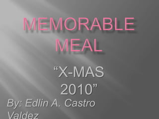 Memorable Meal “X-MAS 2010” By: Edlin A. Castro Valdez 