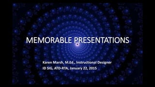 MEMORABLE PRESENTATIONS
Karen Marsh, M.Ed., Instructional Designer
ID SIG, ATD-RTA, January 22, 2015
 