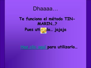 Dhaaaa…
Te funciono el método TIN-
         MARIN…?
  Pues utilízalo… jajaja



Haz clic aquí para utilizarlo…
 