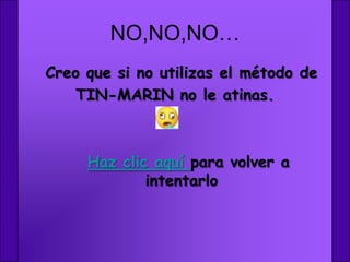 NO,NO,NO…
Creo que si no utilizas el método de
    TIN-MARIN no le atinas.



     Haz clic aquí para volver a
             intentarlo
 