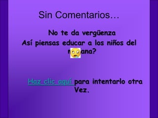 Sin Comentarios…
        No te da vergüenza
Así piensas educar a los niños del
             mañana?



 Haz clic aquí para intentarlo otra
               Vez.
 