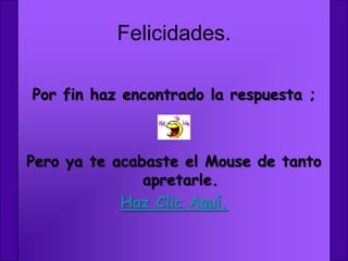 Felicidades.

Por fin haz encontrado la respuesta ;



Pero ya te acabaste el Mouse de tanto
               apretarle.
            Haz Clic Aquí.
 