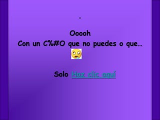 .
            Ooooh
Con un C%#O que no puedes o que…



         Solo Haz clic aquí
 