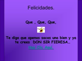 Felicidades.

          Que , Que, Que,



Te digo que apenas sacas una bien y ya
     te crees DON SIR FIERESA…
            Haz Clic Aquí.
 