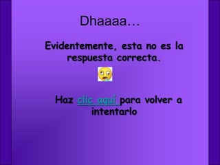 Dhaaaa…
Evidentemente, esta no es la
     respuesta correcta.



  Haz clic aquí para volver a
          intentarlo
 
