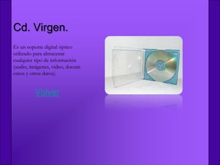 Cd. Virgen.
Es un soporte digital óptico
utilizado para almacenar
cualquier tipo de información
(audio, imágenes, video, docum
entos y otros datos).


         Volver
 