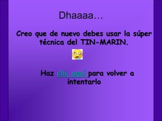 Dhaaaa…
Creo que de nuevo debes usar la súper
      técnica del TIN-MARIN.



      Haz clic aquí para volver a
              intentarlo
 