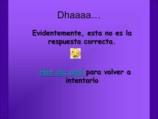 Dhaaaa…
Evidentemente, esta no es la
     respuesta correcta.



  Haz clic aquí para volver a
          intentarlo
 