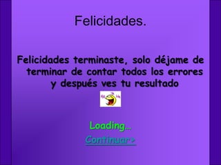 Felicidades.

Felicidades terminaste, solo déjame de
  terminar de contar todos los errores
        y después ves tu resultado



              Loading…
             Continuar>
 