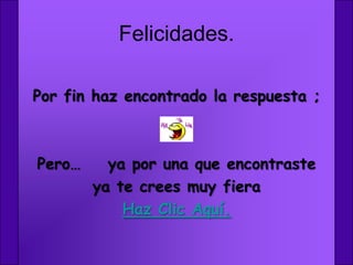 Felicidades.

Por fin haz encontrado la respuesta ;



Pero…     ya por una que encontraste
        ya te crees muy fiera
            Haz Clic Aquí.
 