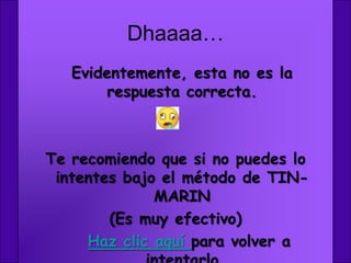 Dhaaaa…
   Evidentemente, esta no es la
        respuesta correcta.



Te recomiendo que si no puedes lo
 intentes bajo el método de TIN-
              MARIN
        (Es muy efectivo)
     Haz clic aquí para volver a
 