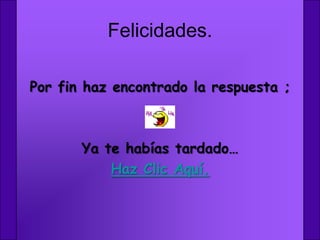 Felicidades.

Por fin haz encontrado la respuesta ;



       Ya te habías tardado…
           Haz Clic Aquí.
 