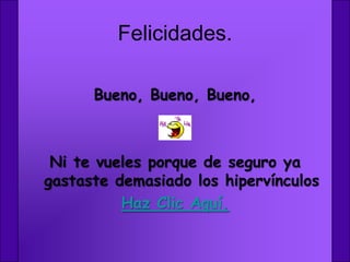 Felicidades.

      Bueno, Bueno, Bueno,



 Ni te vueles porque de seguro ya
gastaste demasiado los hipervínculos
          Haz Clic Aquí.
 