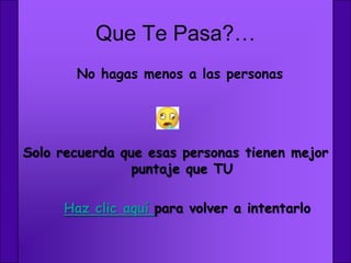 Que Te Pasa?…
       No hagas menos a las personas




Solo recuerda que esas personas tienen mejor
                puntaje que TU

     Haz clic aquí para volver a intentarlo
 