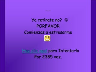 …
   Ya retírate no? 
     PORFAVOR
Comienzas a estresarme



Haz clic aquí para Intentarlo
      Por 2385 vez.
 