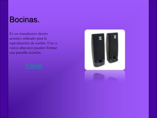 Bocinas.
Es un transductor electro
acústico utilizado para la
reproducción de sonido. Uno o
varios altavoces pueden formar
una pantalla acústica.


         Volver
 