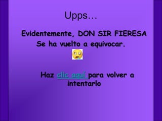 Upps…
Evidentemente, DON SIR FIERESA
    Se ha vuelto a equivocar.



    Haz clic aquí para volver a
            intentarlo
 