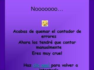 Nooooooo…


Acabas de quemar el contador de
             errores
  Ahora los tendré que contar
          manualmente
        Eres muy cruel

    Haz clic aquí para volver a
 