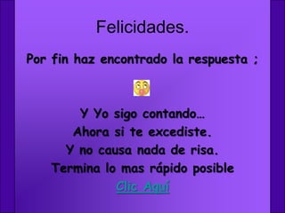 Felicidades.
Por fin haz encontrado la respuesta ;



       Y Yo sigo contando…
      Ahora si te excediste.
     Y no causa nada de risa.
   Termina lo mas rápido posible
             Clic Aquí
 