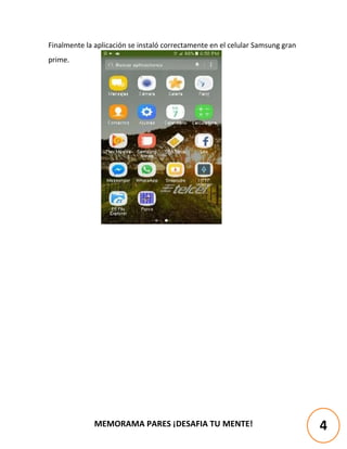 MEMORAMA PARES ¡DESAFIA TU MENTE!
Finalmente la aplicación se instaló correctamente en el celular Samsung gran
prime.
4
 