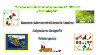 “Escuela secundaria técnica numero 42 “Ricardo
Flores Magón”
Docente: Monserrat Chavarría Ramírez
Asignatura: Geografía
Primer grado
 